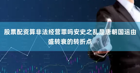 股票配资算非法经营罪吗安史之乱是唐朝国运由盛转衰的转折点