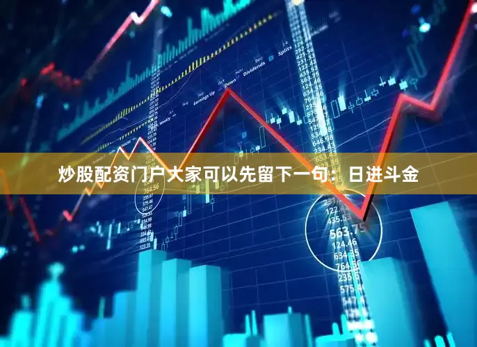 炒股配资门户大家可以先留下一句：日进斗金