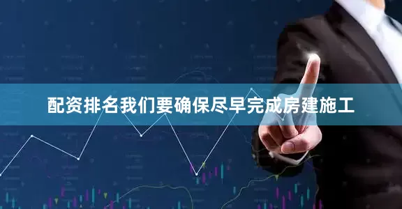 配资排名我们要确保尽早完成房建施工