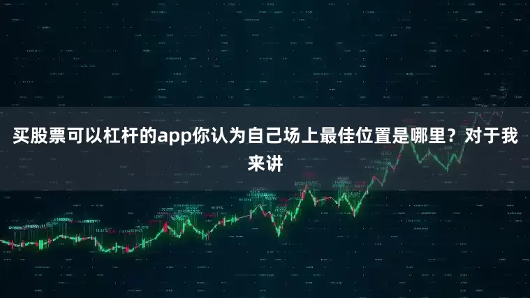 买股票可以杠杆的app你认为自己场上最佳位置是哪里？对于我来讲