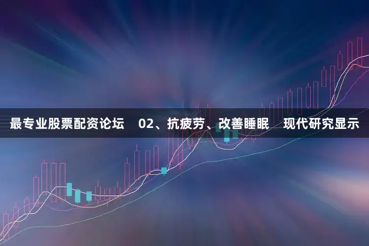 最专业股票配资论坛    02、抗疲劳、改善睡眠    现代研究显示