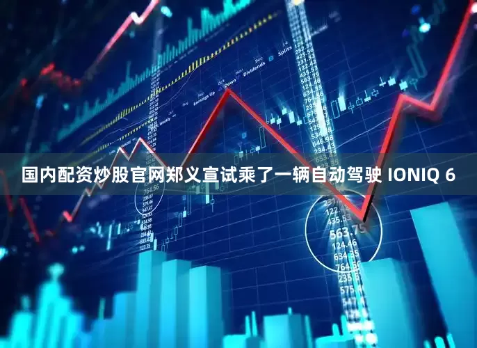 国内配资炒股官网郑义宣试乘了一辆自动驾驶 IONIQ 6