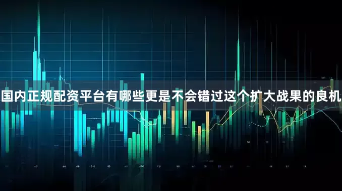 国内正规配资平台有哪些更是不会错过这个扩大战果的良机