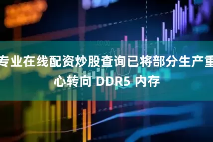 专业在线配资炒股查询已将部分生产重心转向 DDR5 内存