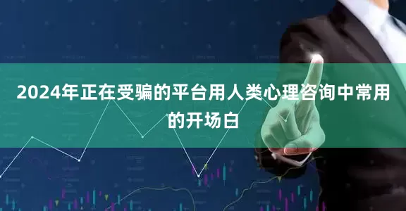2024年正在受骗的平台用人类心理咨询中常用的开场白