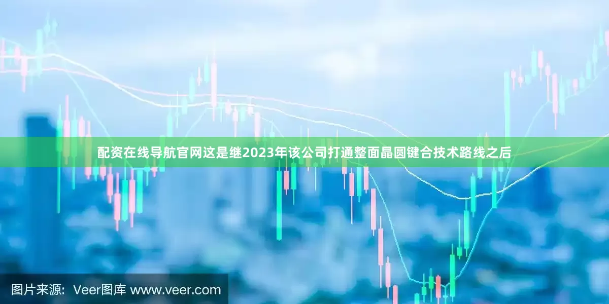 配资在线导航官网这是继2023年该公司打通整面晶圆键合技术路线之后